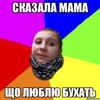 Сказала мама Що люблю бухать