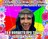 Скільки в тебе яєць? як скільки стільки як в нормального хлопа та я вопшето про ті шо в холодильнику