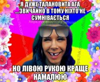 я дуже талановита ага ....звичайно в тому ніхто не сумнівається но лівою рукою краще намалюю