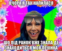 Вчора я так напилася шо під ранок вже знала де знаходиться моя печінка