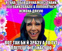 я така тобі вдячна merci thank you danke grazie а попонятнєй немона дякую вот так би й зразу а то тут плетеш фіг знає шо