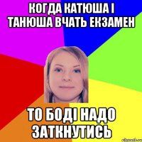 Когда Катюша і Танюша вчать екзамен То Боді надо заткнутись