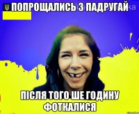 попрощались з падругай після того ше годину фоткалися