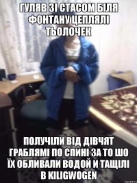 ГУЛЯВ ЗІ СТАСОМ БІЛЯ ФОНТАНУ ЦЕПЛЯЛІ ТЬОЛОЧЕК ПОЛУЧІЛИ ВІД ДІВЧЯТ ГРАБЛЯМІ ПО СПИНІ ЗА ТО ШО ЇХ ОБЛИВАЛИ ВОДОЙ И ТАЩІЛІ В KILIGWOGEN