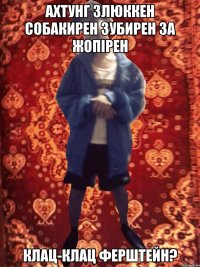 АХТУНГ ЗЛЮККЕН СОБАКИРЕН ЗУБИРЕН ЗА ЖОПІРЕН КЛАЦ-КЛАЦ ФЕРШТЕЙН?