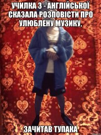 училка з - англійської сказала розповісти про улюблену музику, зачитав Тупака