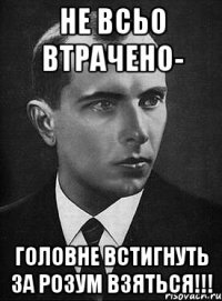 Не всьо втрачено- головне встигнуть за розум взяться!!!