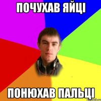 почухав яйці понюхав пальці
