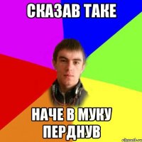 сказав таке наче в муку перднув