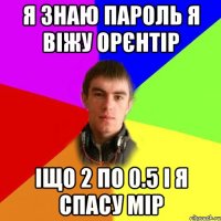 я знаю пароль я віжу орєнтір іщо 2 по 0.5 і я спасу мір