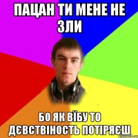 пацан ти мене не зли бо як вїбу то дєвствіность потіряєш