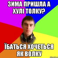 зима пришла а хулі толку? їбаться хочеться як волку