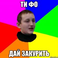 ти фо дай закурить