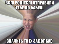єслі родітєлі отправили тебе до бабулі значить ти їх задолбав
