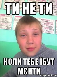 Ти не ти Коли тебе їбут мєнти