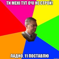 ти мені тут очі не строй! ладно, 11 поставлю