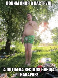 Повим яйця в каструлі, а потім на весілля борща наварив!
