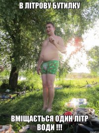 В ЛІТРОВУ БУТИЛКУ ВМІЩАЄТЬСЯ ОДИН ЛІТР ВОДИ !!!