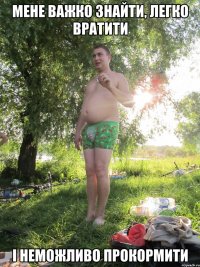 МЕНЕ ВАЖКО ЗНАЙТИ, ЛЕГКО ВРАТИТИ І НЕМОЖЛИВО ПРОКОРМИТИ