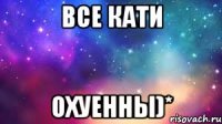 Все Кати Охуенны)*