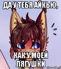 Да у тебя айкью, как у моей лягушки