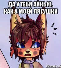 Да у тебя айкью, как у моей лягушки 