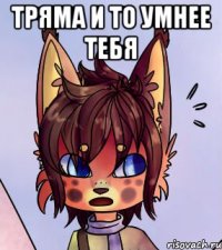 Тряма и то умнее тебя 