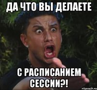 да что вы делаете с расписанием сессии?!