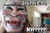 _______доброе утро, ________муррррр!