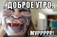 . доброе утро, ________муррррр!