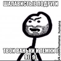 Шалавистые подруги Твои Ваньки и Темки ) 9)) 9)
