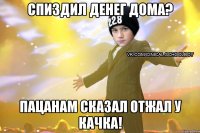 Спиздил денег дома? Пацанам сказал отжал у качка!