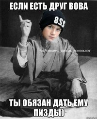 Если есть друг Вова Ты обязан дать ему пизды)