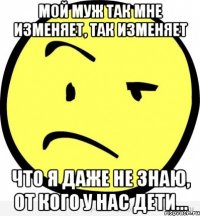Мой муж так мне изменяет, так изменяет что я даже не знаю, от кого у нас дети...