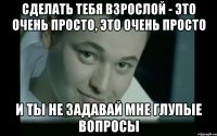 Сделать тебя взрослой - это очень просто, это очень просто И ты не задавай мне глупые вопросы
