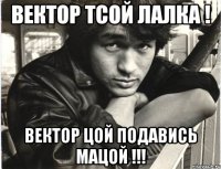 ВЕКТОР ТСОЙ ЛАЛКА ! ВЕКТОР ЦОЙ ПОДАВИСЬ МАЦОЙ !!!