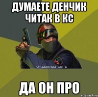 Думаете Денчик читак в кс Да он про