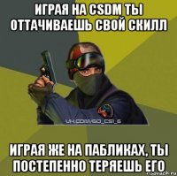 Играя на CSDM ты оттачиваешь свой скилл Играя же на пабликах, ты постепенно теряешь его
