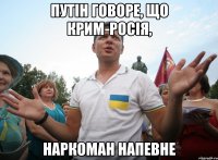 Путін говоре, що Крим-Росія, наркоман напевне