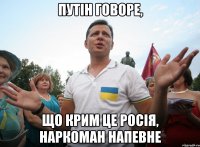Путін говоре, що Крим це Росія, наркоман напевне