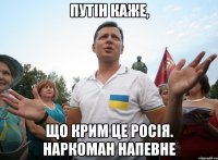 Путін каже, що Крим це Росія. Наркоман напевне