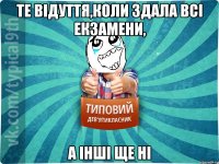 те відуття,коли здала всі екзамени, а інші ще ні