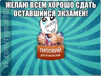 Желаю всем хорошо сдать оставшийся экзамен! 