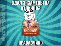 Сдал экзамены на отлично? Красавчик;)