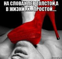 На словах Лев Толстой,а в жизни , х... простой.... 