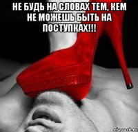 Не будь на словах тем, кем не можешь быть на поступках!!! 