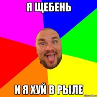 Я ЩЕБЕНЬ И Я ХУЙ В РЫЛЕ
