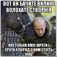 вот ви бачите вилике волохате створнія яке тільки вміє жрати і срати а поряд з ним стоїть кінь