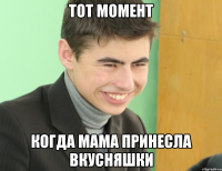 тот момент когда мама принесла вкусняшки