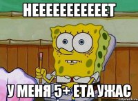 НЕЕЕЕЕЕЕЕЕЕЕТ У МЕНЯ 5+ ЕТА УЖАС